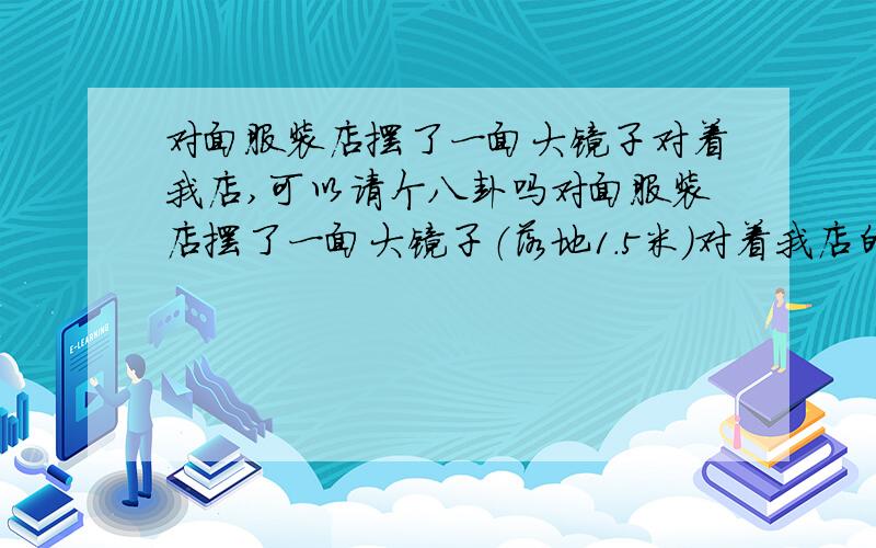 对面服装店摆了一面大镜子对着我店,可以请个八卦吗对面服装店摆了一面大镜子（落地1.5米）对着我店的偏门(就是那种大卷闸门,旁边带个经常方便出入的偏门,偏门直走就是上楼的楼梯,)请