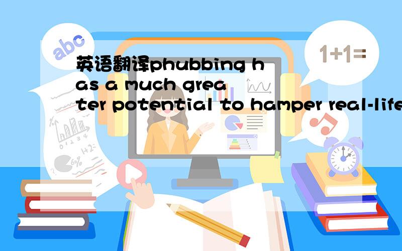 英语翻译phubbing has a much greater potential to hamper real-life connections by making people around us feel like we care more about posts than their presence .