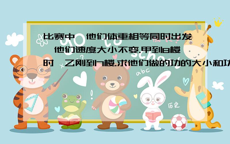 比赛中,他们体重相等同时出发,他们速度大小不变.甲到8楼时,乙刚到7楼.求他们做的功的大小和功率关系