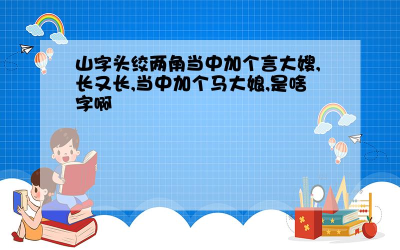 山字头绞两角当中加个言大嫂,长又长,当中加个马大娘,是啥字啊