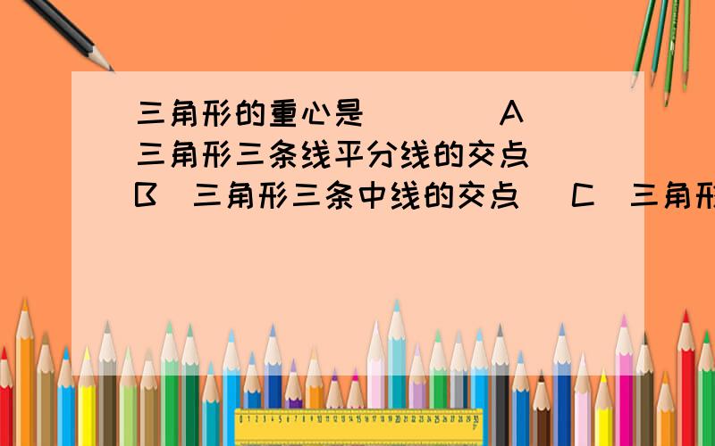 三角形的重心是（ ） （A）三角形三条线平分线的交点 （B)三角形三条中线的交点 （C）三角形三条高所在.三角形的重心是（ ） （A）三角形三条线平分线的交点 （B)三角形三条中线的交点