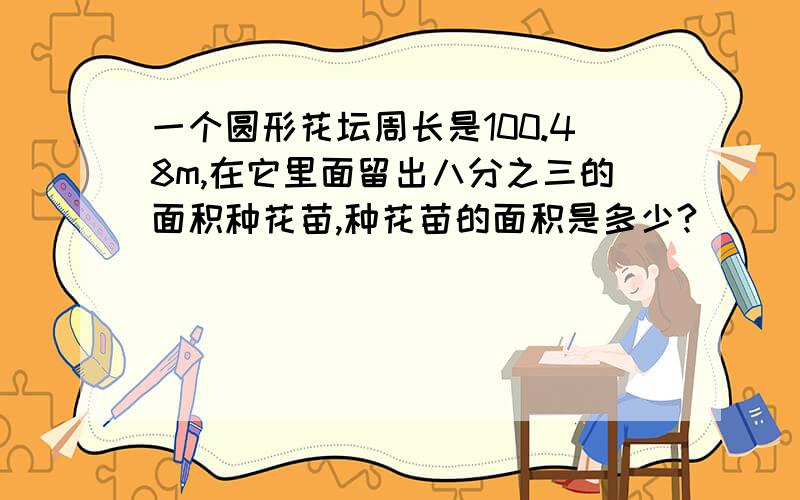 一个圆形花坛周长是100.48m,在它里面留出八分之三的面积种花苗,种花苗的面积是多少?