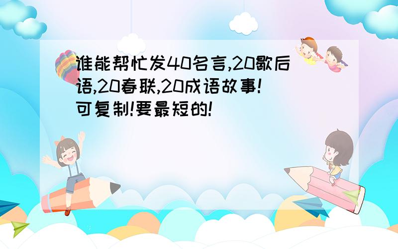 谁能帮忙发40名言,20歇后语,20春联,20成语故事!可复制!要最短的!