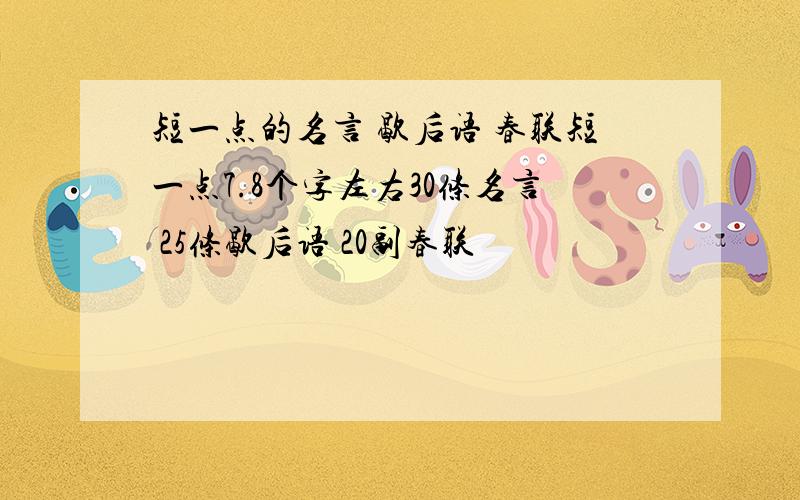 短一点的名言 歇后语 春联短一点7.8个字左右30条名言 25条歇后语 20副春联