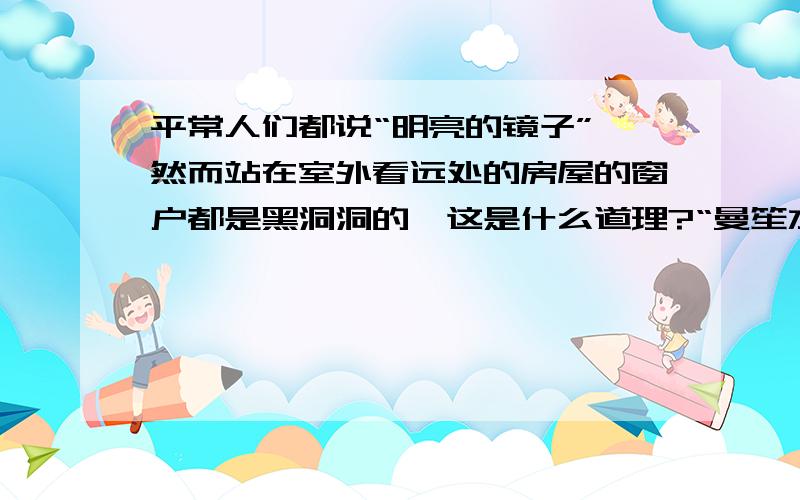 平常人们都说“明亮的镜子”,然而站在室外看远处的房屋的窗户都是黑洞洞的,这是什么道理?“曼笙水瑟” 还是不懂,反射光线为什么没有射入你的眼睛?能说再详细一点吗