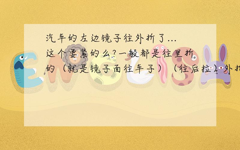 汽车的左边镜子往外折了...这个要紧的么?一般都是往里折的（就是镜子面往车子）（往后拉）外折就是（镜子面往外边折看）（往前拉）