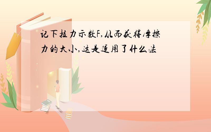 记下拉力示数F,从而获得摩擦力的大小,这是运用了什么法