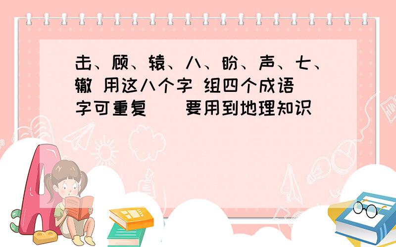 击、顾、辕、八、盼、声、七、辙 用这八个字 组四个成语（字可重复）（要用到地理知识）