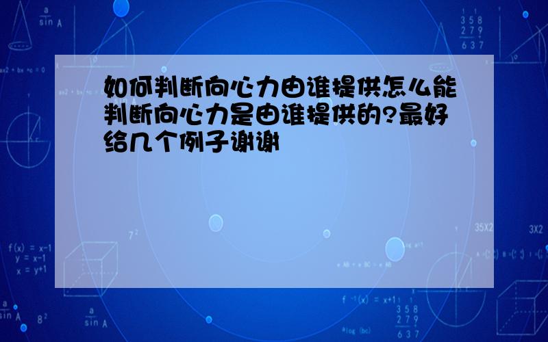 如何判断向心力由谁提供怎么能判断向心力是由谁提供的?最好给几个例子谢谢