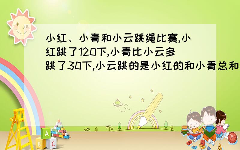 小红、小青和小云跳绳比赛,小红跳了120下,小青比小云多跳了30下,小云跳的是小红的和小青总和的一半,小青、小云各跳了多少下?