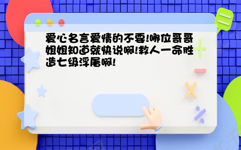 爱心名言爱情的不要!哪位哥哥姐姐知道就快说啊!救人一命胜造七级浮屠啊!