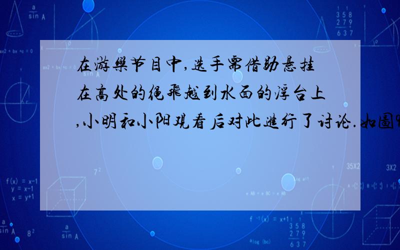 在游乐节目中,选手需借助悬挂在高处的绳飞越到水面的浮台上,小明和小阳观看后对此进行了讨论.如图9所示他们将选手简化为质量m=60kg 的质点,选手抓住绳由静止开始摆动,此时绳与竖直方向