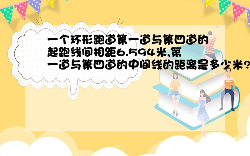 一个环形跑道第一道与第四道的起跑线间相距6.594米,第一道与第四道的中间线的距离是多少米?列式.