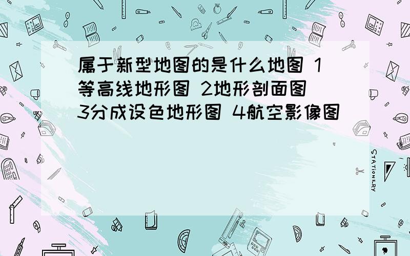 属于新型地图的是什么地图 1等高线地形图 2地形剖面图 3分成设色地形图 4航空影像图