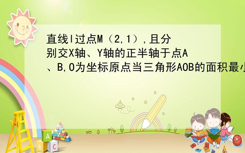 直线l过点M（2,1）,且分别交X轴、Y轴的正半轴于点A、B,O为坐标原点当三角形AOB的面积最小时,求直线l的方程