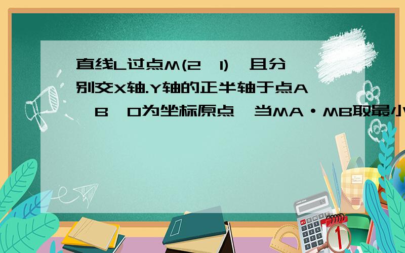 直线L过点M(2,1),且分别交X轴.Y轴的正半轴于点A、B,O为坐标原点,当MA·MB取最小值时,求直线L的方程л