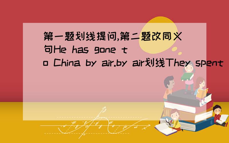 第一题划线提问,第二题改同义句He has gone to China by air.by air划线They spent ten yuan on this book.