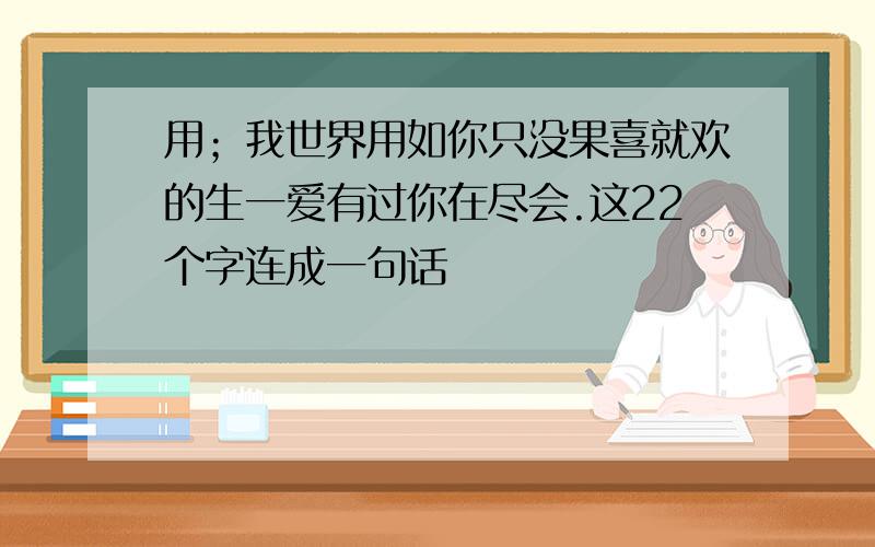 用；我世界用如你只没果喜就欢的生一爱有过你在尽会.这22个字连成一句话