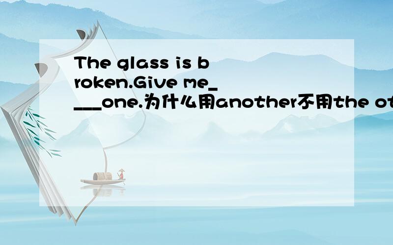 The glass is broken.Give me____one.为什么用another不用the other?