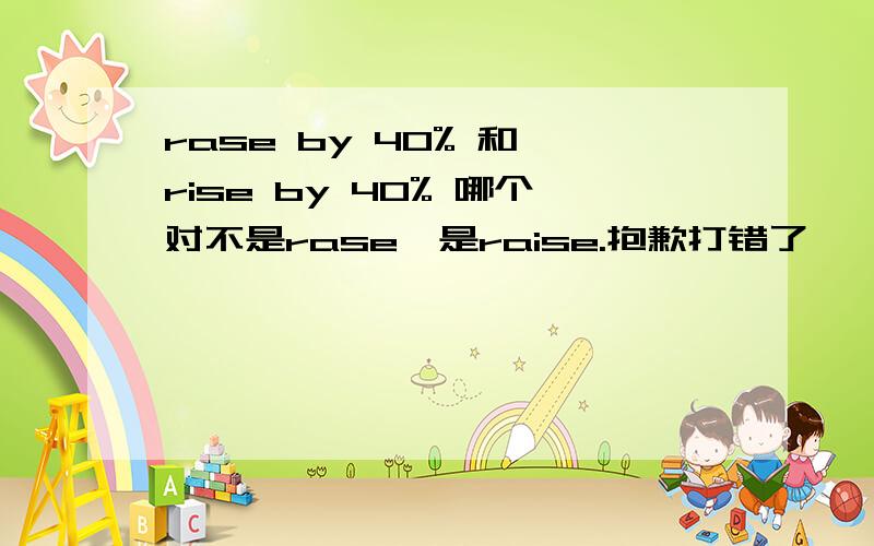 rase by 40% 和 rise by 40% 哪个对不是rase,是raise.抱歉打错了