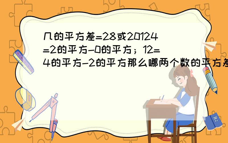 几的平方差=28或20124=2的平方-0的平方；12=4的平方-2的平方那么哪两个数的平方差是28或2012