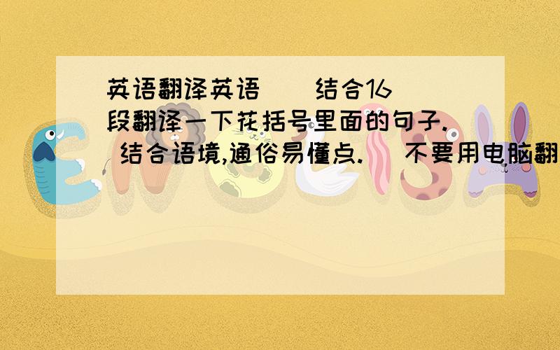 英语翻译英语    结合16段翻译一下花括号里面的句子. 结合语境,通俗易懂点.   不要用电脑翻译,  我放假学英语,我准备过英语4级,我现在大一