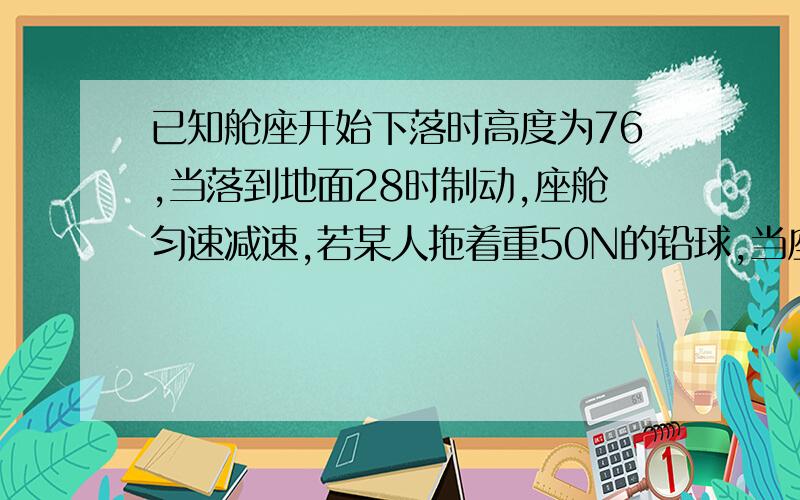 已知舱座开始下落时高度为76,当落到地面28时制动,座舱匀速减速,若某人拖着重50N的铅球,当座舱落到离地面50的位置,手感如何,当藏座落到离地面15时,手要用多大的理才能拖住球