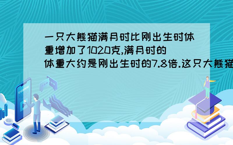 一只大熊猫满月时比刚出生时体重增加了1020克,满月时的体重大约是刚出生时的7.8倍.这只大熊猫刚出生时体重多少克?满月时呢?