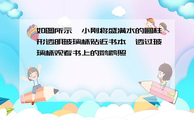 如图所示,小刚将盛满水的圆柱形透明玻璃杯贴近书本,透过玻璃杯观看书上的鹦鹉照,