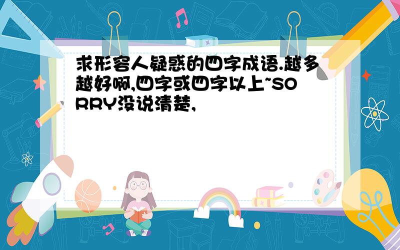 求形容人疑惑的四字成语.越多越好啊,四字或四字以上~SORRY没说清楚,