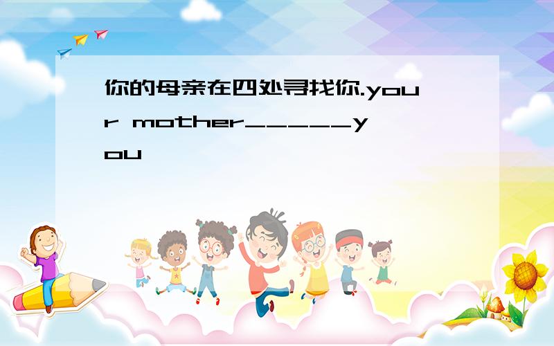 你的母亲在四处寻找你.your mother_____you