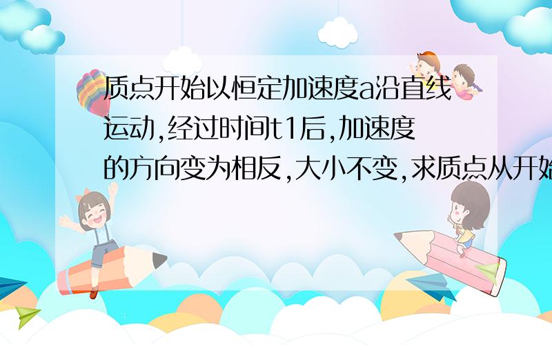 质点开始以恒定加速度a沿直线运动,经过时间t1后,加速度的方向变为相反,大小不变,求质点从开始运动后经过多少时间t,回到原来的位置?(2+根号2)*t1