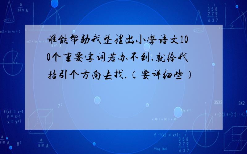 谁能帮助我整理出小学语文100个重要字词若办不到,就给我指引个方向去找.（要详细些）