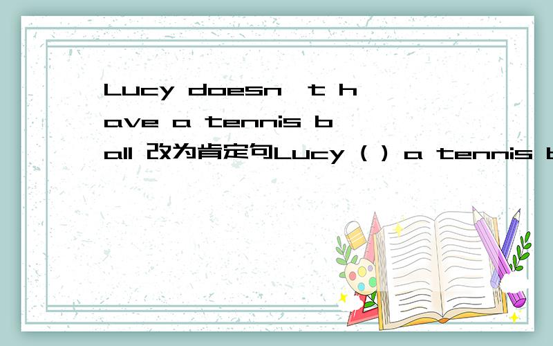 Lucy doesn't have a tennis ball 改为肯定句Lucy ( ) a tennis ball