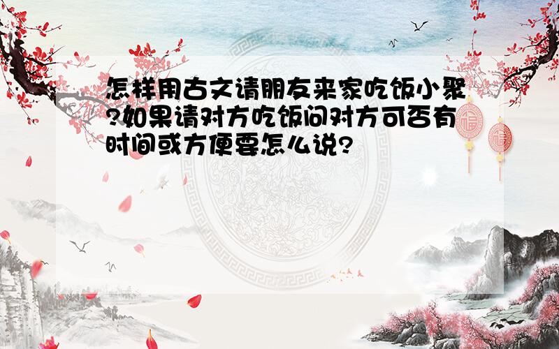 怎样用古文请朋友来家吃饭小聚?如果请对方吃饭问对方可否有时间或方便要怎么说?