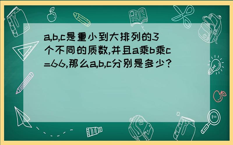 a,b,c是重小到大排列的3个不同的质数,并且a乘b乘c=66,那么a,b,c分别是多少?