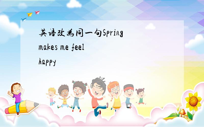 英语改为同一句Spring makes me feel happy