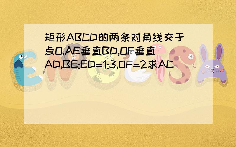 矩形ABCD的两条对角线交于点O,AE垂直BD,OF垂直AD,BE:ED=1:3,OF=2求AC