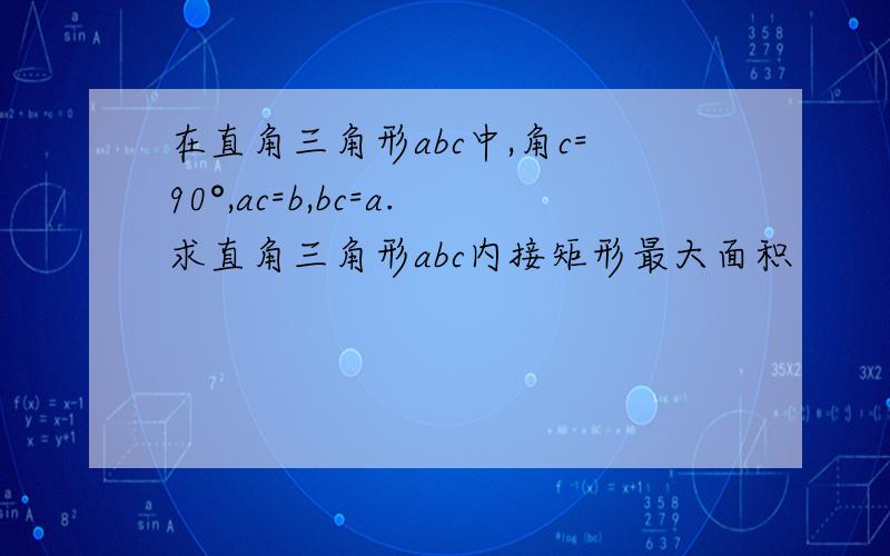 在直角三角形abc中,角c=90°,ac=b,bc=a.求直角三角形abc内接矩形最大面积