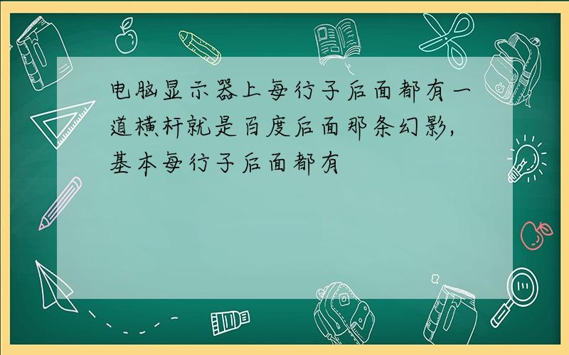 电脑显示器上每行子后面都有一道横杆就是百度后面那条幻影,基本每行子后面都有