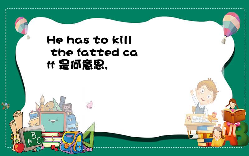 He has to kill the fatted caff 是何意思,