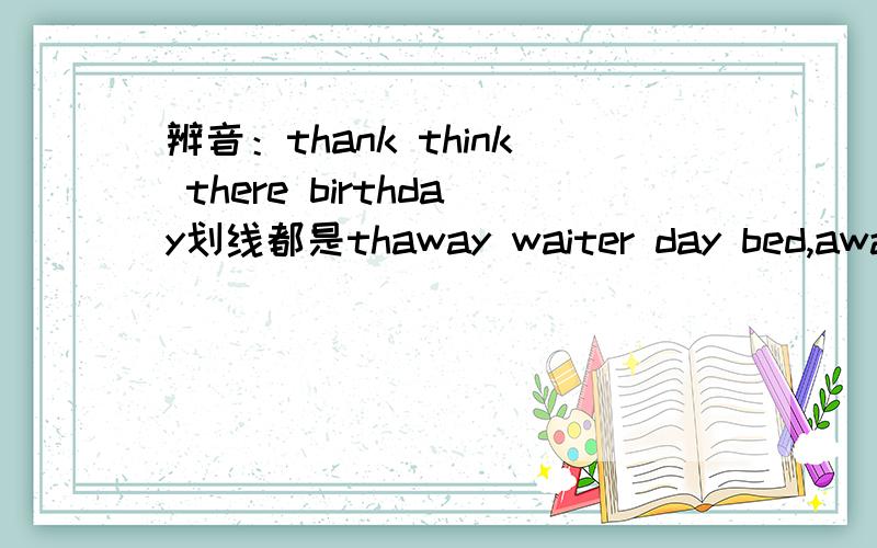 辨音：thank think there birthday划线都是thaway waiter day bed,away和day划线ay,waiter划线ai,bed划线e