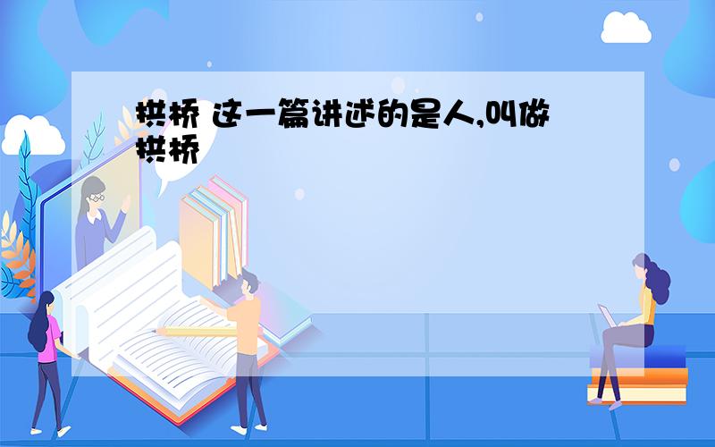 拱桥 这一篇讲述的是人,叫做拱桥