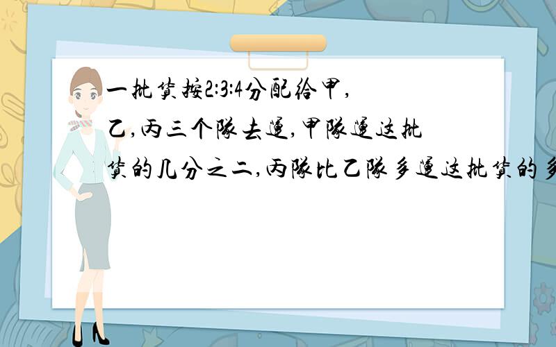 一批货按2:3:4分配给甲,乙,丙三个队去运,甲队运这批货的几分之二,丙队比乙队多运这批货的多少?