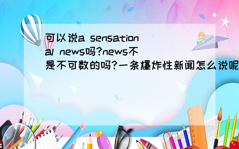 可以说a sensational news吗?news不是不可数的吗?一条爆炸性新闻怎么说呢？A piece of sensational news吗?