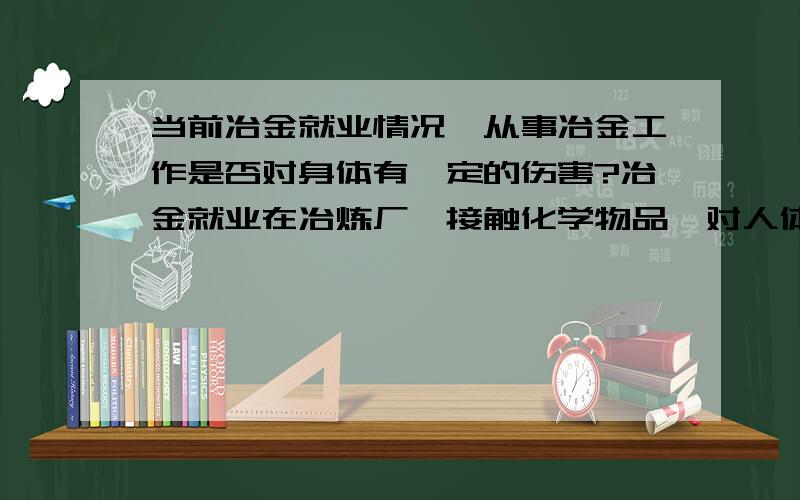 当前冶金就业情况,从事冶金工作是否对身体有一定的伤害?冶金就业在冶炼厂,接触化学物品,对人体有伤害吗?