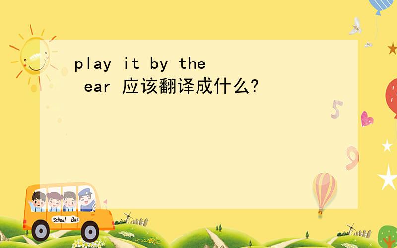 play it by the ear 应该翻译成什么?