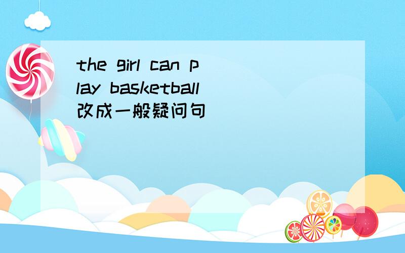 the girl can play basketball改成一般疑问句