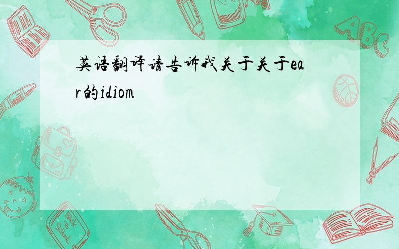 英语翻译请告诉我关于关于ear的idiom