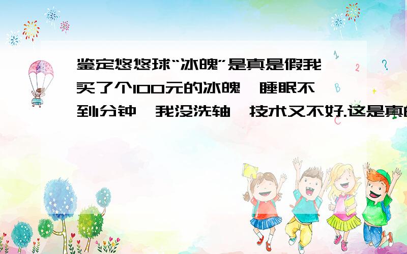 鉴定悠悠球“冰魄”是真是假我买了个100元的冰魄,睡眠不到1分钟,我没洗轴,技术又不好.这是真的球吗?就是磕了几下,但就掉了点漆.睡眠时总朝一边歪,提上来时都有很大的劲.是奥迪双钻的,